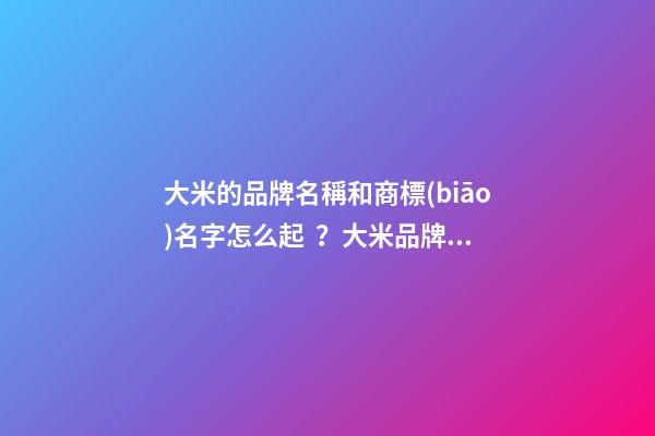 大米的品牌名稱和商標(biāo)名字怎么起？大米品牌商標(biāo)起名大全-第1張-商標(biāo)起名-玄機(jī)派